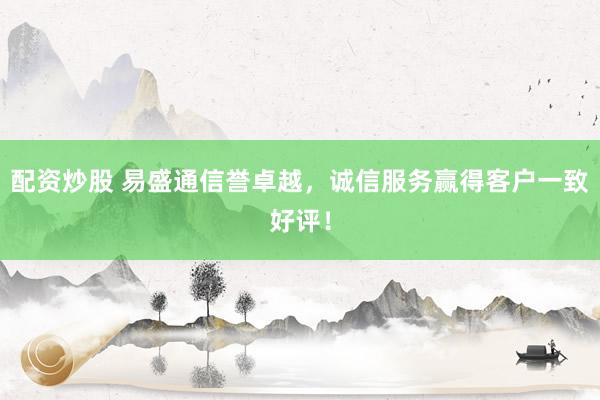 配资炒股 易盛通信誉卓越，诚信服务赢得客户一致好评！