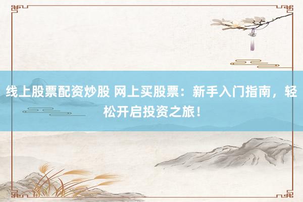 线上股票配资炒股 网上买股票：新手入门指南，轻松开启投资之旅！