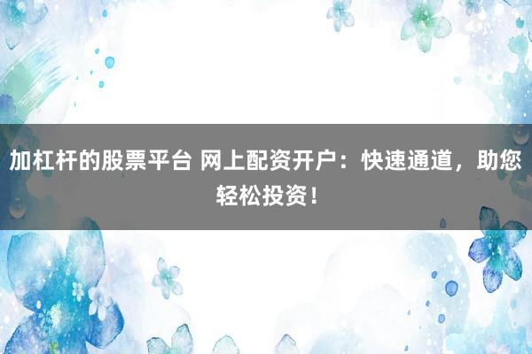 加杠杆的股票平台 网上配资开户：快速通道，助您轻松投资！