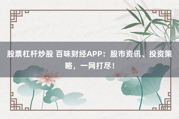 股票杠杆炒股 百味财经APP：股市资讯、投资策略，一网打尽！