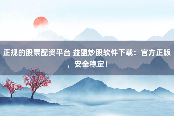正规的股票配资平台 益盟炒股软件下载：官方正版，安全稳定！