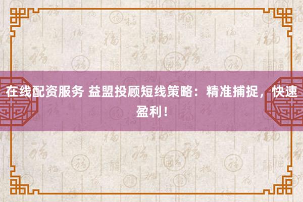 在线配资服务 益盟投顾短线策略：精准捕捉，快速盈利！