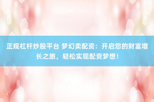 正规杠杆炒股平台 梦幻卖配资：开启您的财富增长之旅，轻松实现配资梦想！