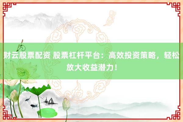 财云股票配资 股票杠杆平台：高效投资策略，轻松放大收益潜力！