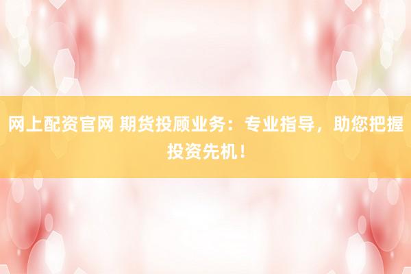 网上配资官网 期货投顾业务：专业指导，助您把握投资先机！