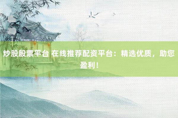 炒股股票平台 在线推荐配资平台：精选优质，助您盈利！