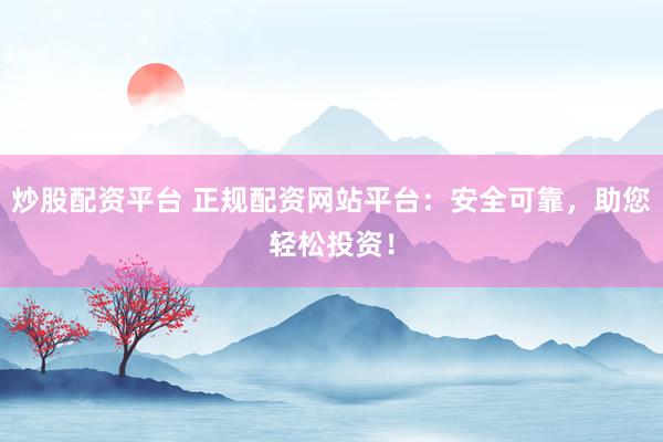 炒股配资平台 正规配资网站平台：安全可靠，助您轻松投资！