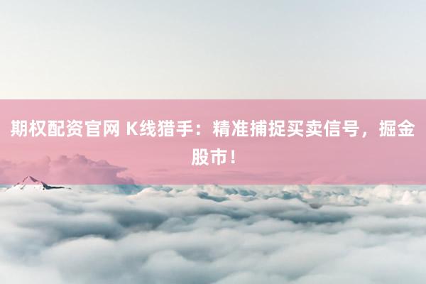期权配资官网 K线猎手：精准捕捉买卖信号，掘金股市！