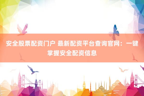 安全股票配资门户 最新配资平台查询官网：一键掌握安全配资信息