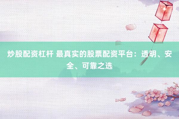 炒股配资杠杆 最真实的股票配资平台：透明、安全、可靠之选