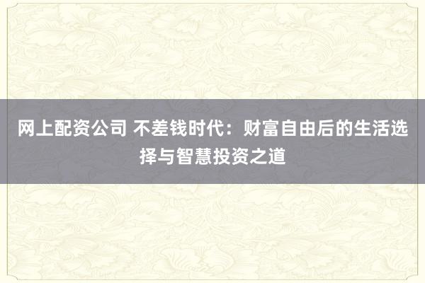 网上配资公司 不差钱时代：财富自由后的生活选择与智慧投资之道