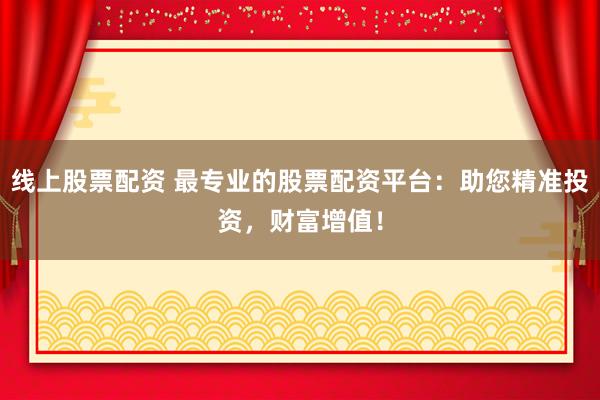 线上股票配资 最专业的股票配资平台：助您精准投资，财富增值！