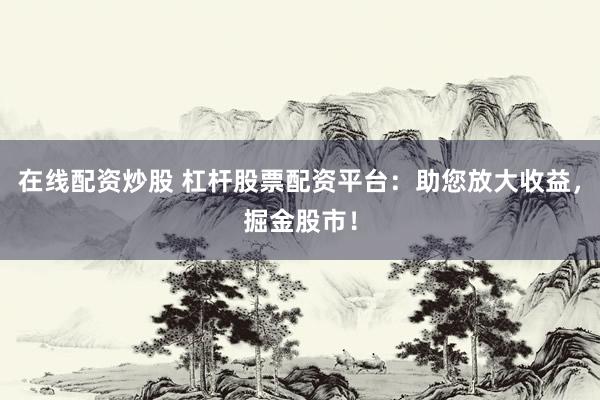 在线配资炒股 杠杆股票配资平台：助您放大收益，掘金股市！