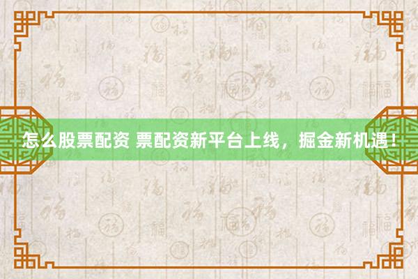 怎么股票配资 票配资新平台上线，掘金新机遇！