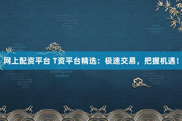 网上配资平台 T资平台精选：极速交易，把握机遇！