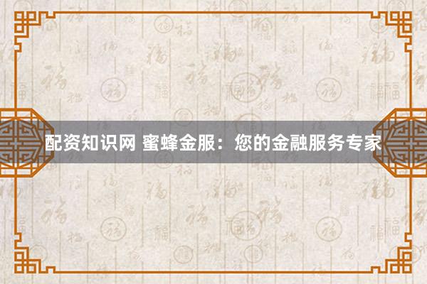 配资知识网 蜜蜂金服：您的金融服务专家