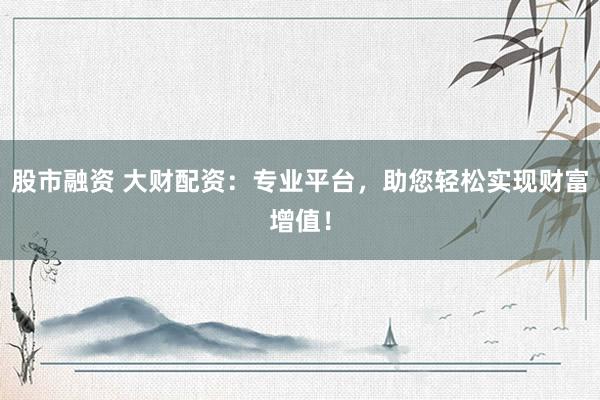 股市融资 大财配资：专业平台，助您轻松实现财富增值！