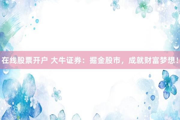 在线股票开户 大牛证券：掘金股市，成就财富梦想！