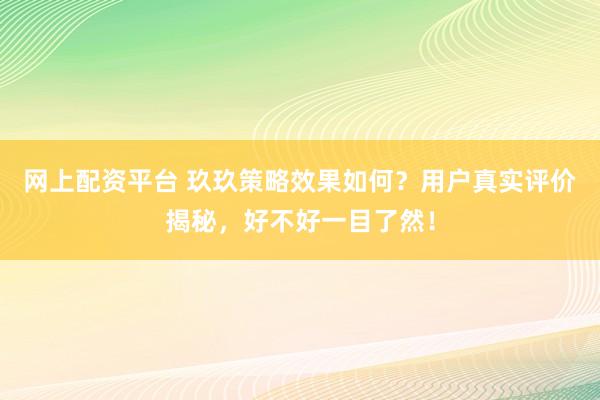 网上配资平台 玖玖策略效果如何？用户真实评价揭秘，好不好一目了然！
