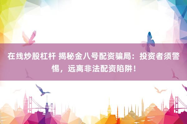 在线炒股杠杆 揭秘金八号配资骗局：投资者须警惕，远离非法配资陷阱！
