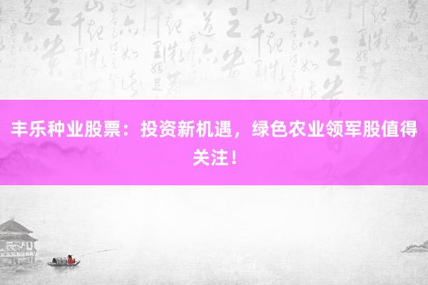 丰乐种业股票：投资新机遇，绿色农业领军股值得关注！