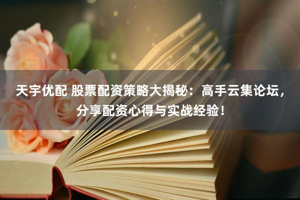 天宇优配 股票配资策略大揭秘：高手云集论坛，分享配资心得与实战经验！