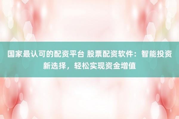 国家最认可的配资平台 股票配资软件：智能投资新选择，轻松实现资金增值