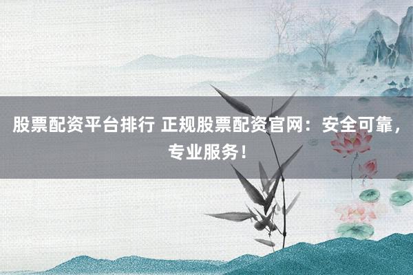 股票配资平台排行 正规股票配资官网：安全可靠，专业服务！