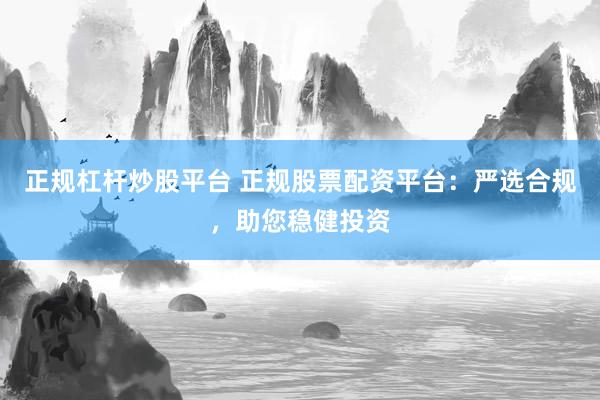 正规杠杆炒股平台 正规股票配资平台：严选合规，助您稳健投资