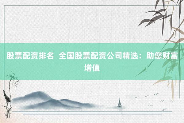 股票配资排名  全国股票配资公司精选：助您财富增值
