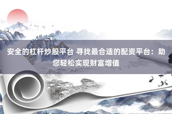 安全的杠杆炒股平台 寻找最合适的配资平台：助您轻松实现财富增值