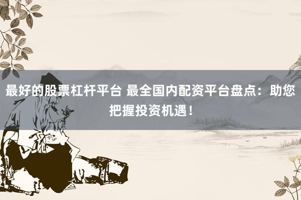 最好的股票杠杆平台 最全国内配资平台盘点：助您把握投资机遇！