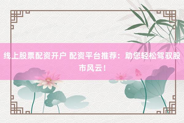 线上股票配资开户 配资平台推荐：助您轻松驾驭股市风云！