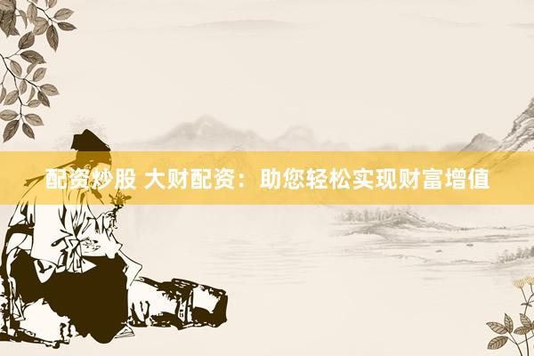 配资炒股 大财配资：助您轻松实现财富增值