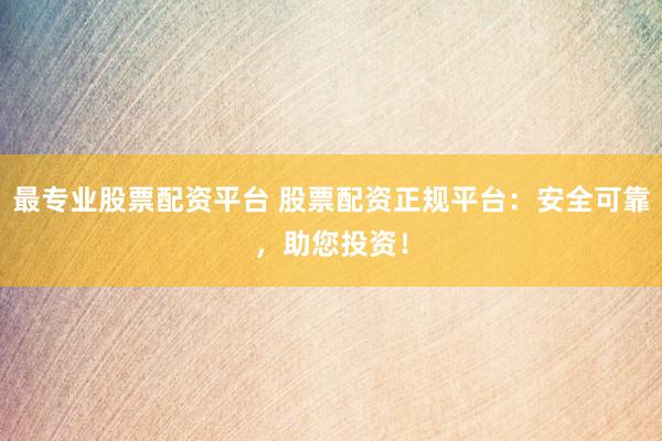 最专业股票配资平台 股票配资正规平台：安全可靠，助您投资！