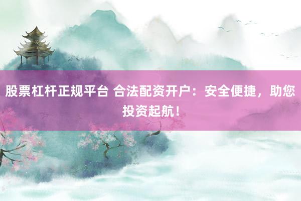 股票杠杆正规平台 合法配资开户：安全便捷，助您投资起航！