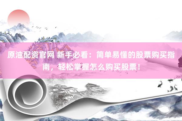 原油配资官网 新手必看：简单易懂的股票购买指南，轻松掌握怎么购买股票！