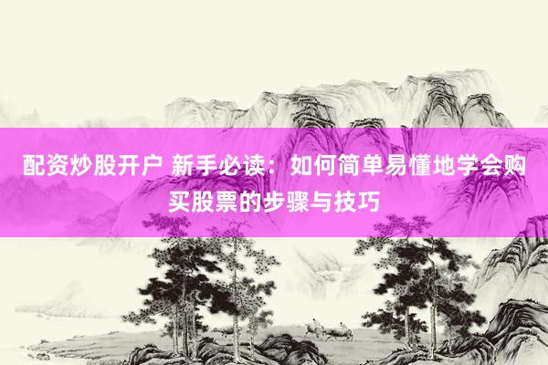 配资炒股开户 新手必读：如何简单易懂地学会购买股票的步骤与技巧