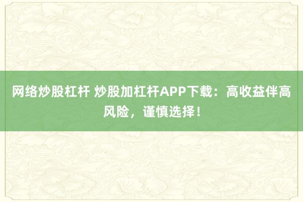 网络炒股杠杆 炒股加杠杆APP下载：高收益伴高风险，谨慎选择！