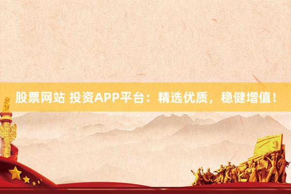 股票网站 投资APP平台：精选优质，稳健增值！