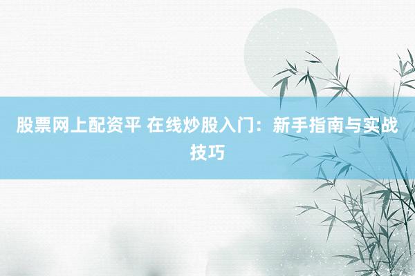 股票网上配资平 在线炒股入门：新手指南与实战技巧