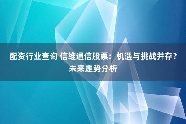 配资行业查询 信维通信股票：机遇与挑战并存？未来走势分析