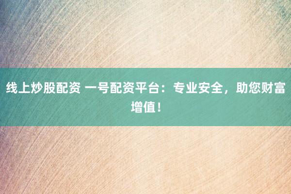 线上炒股配资 一号配资平台：专业安全，助您财富增值！