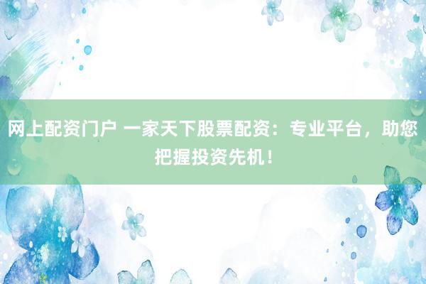 网上配资门户 一家天下股票配资：专业平台，助您把握投资先机！