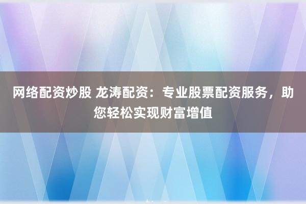 网络配资炒股 龙涛配资：专业股票配资服务，助您轻松实现财富增值