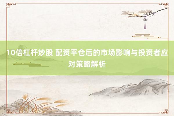 10倍杠杆炒股 配资平仓后的市场影响与投资者应对策略解析