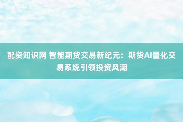 配资知识网 智能期货交易新纪元：期货AI量化交易系统引领投资风潮