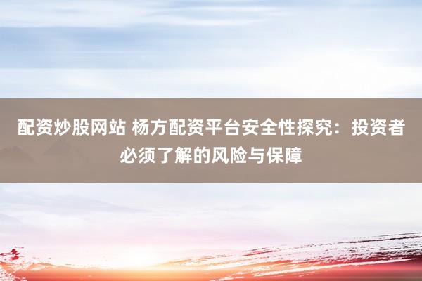 配资炒股网站 杨方配资平台安全性探究：投资者必须了解的风险与保障