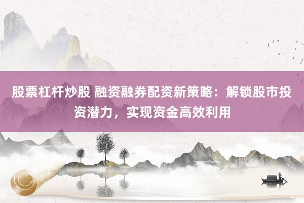 股票杠杆炒股 融资融券配资新策略：解锁股市投资潜力，实现资金高效利用
