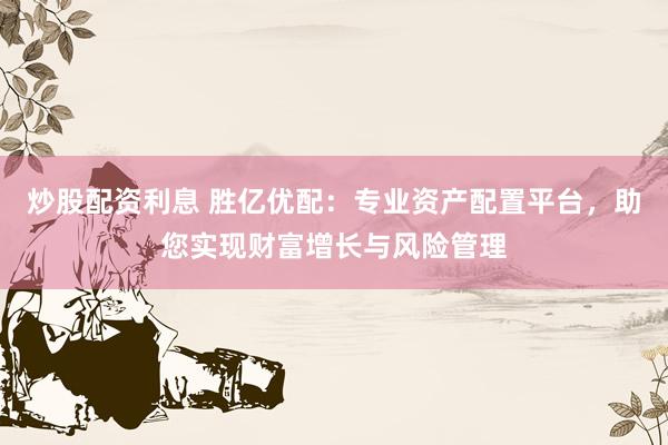 炒股配资利息 胜亿优配：专业资产配置平台，助您实现财富增长与风险管理